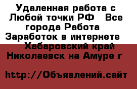 Удаленная работа с Любой точки РФ - Все города Работа » Заработок в интернете   . Хабаровский край,Николаевск-на-Амуре г.